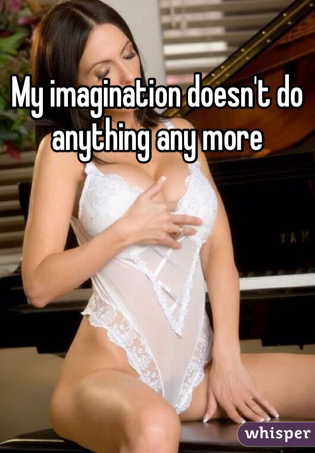 My imagination doesn't do anything any more