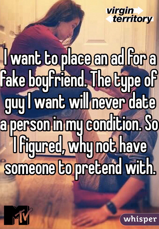 I want to place an ad for a fake boyfriend. The type of guy I want will never date a person in my condition. So I figured, why not have someone to pretend with. 