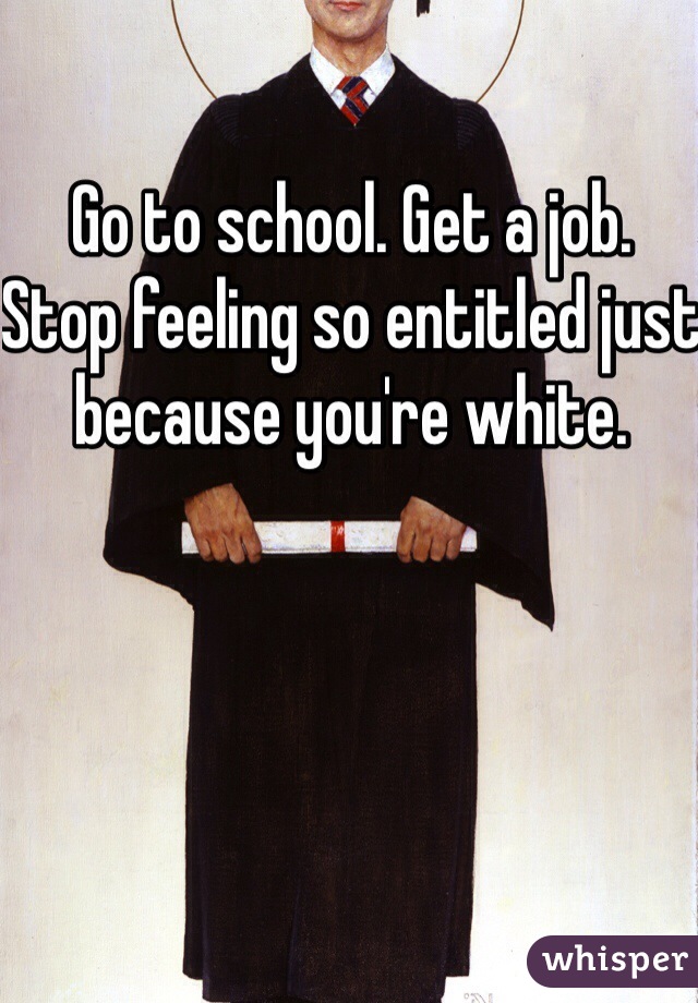 Go to school. Get a job. 
Stop feeling so entitled just because you're white. 