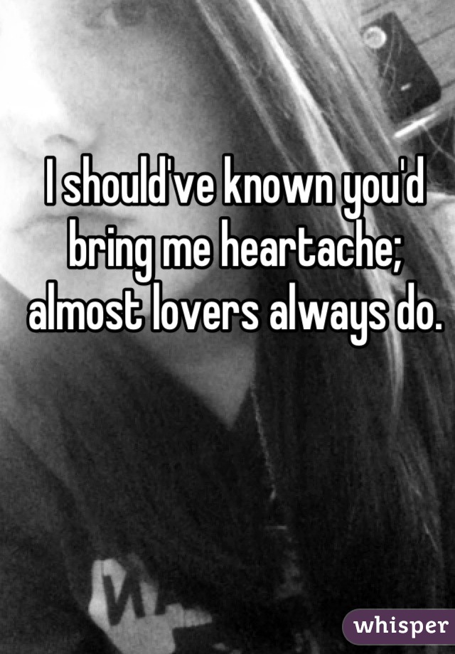 I should've known you'd bring me heartache; almost lovers always do.