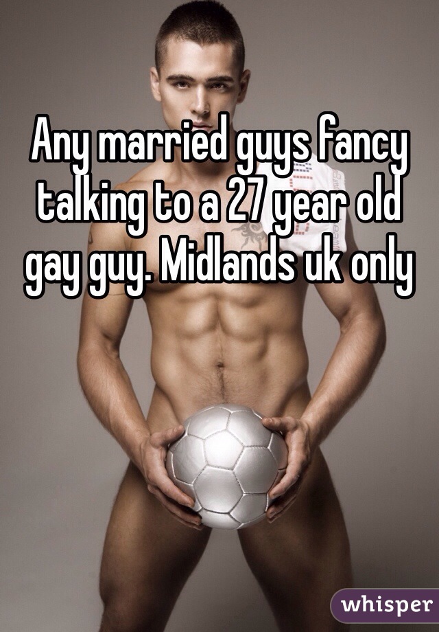Any married guys fancy talking to a 27 year old gay guy. Midlands uk only 
