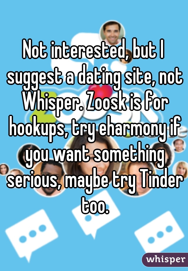 Not interested, but I suggest a dating site, not Whisper. Zoosk is for hookups, try eharmony if you want something serious, maybe try Tinder too.