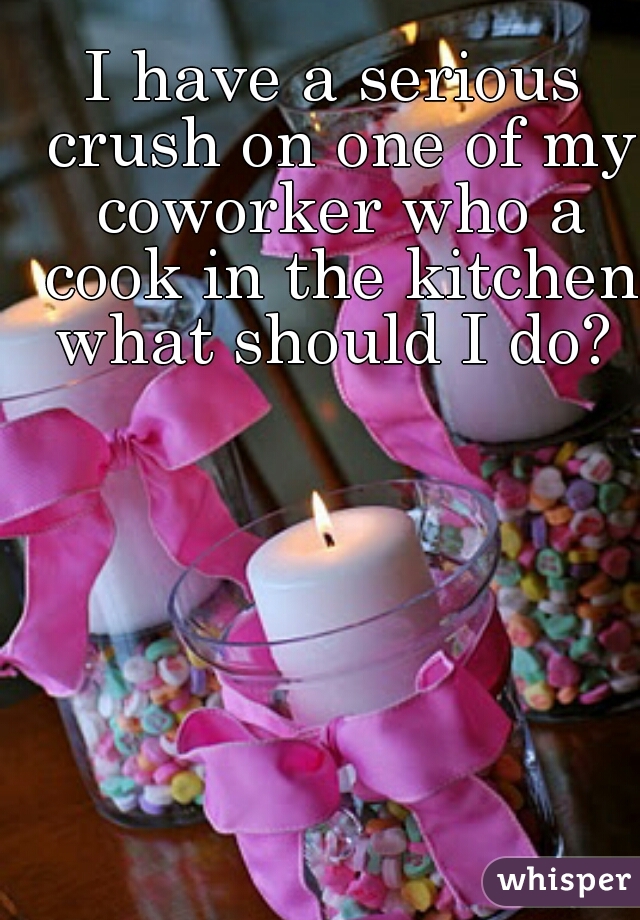 I have a serious crush on one of my coworker who a cook in the kitchen what should I do? 
