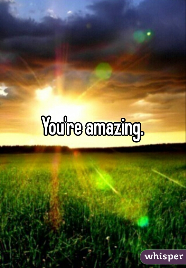 You're amazing.