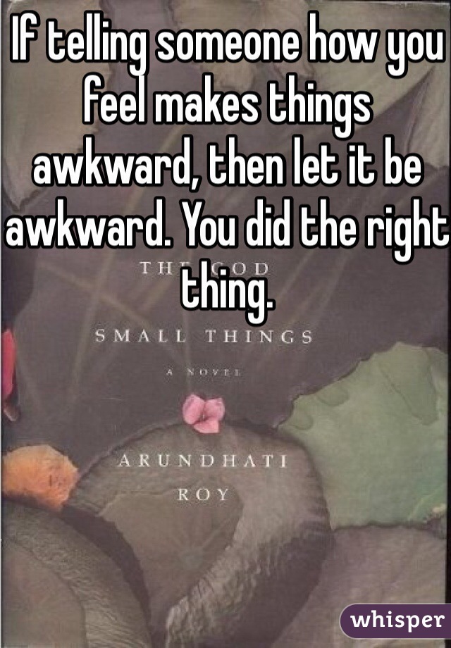 If telling someone how you feel makes things awkward, then let it be awkward. You did the right thing.