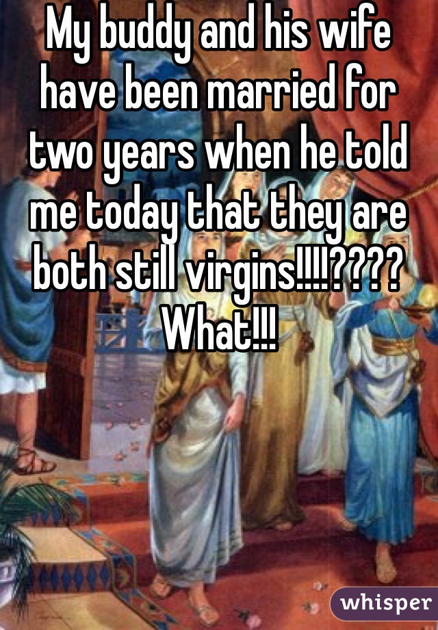 My buddy and his wife have been married for two years when he told me today that they are both still virgins!!!!???? What!!!
