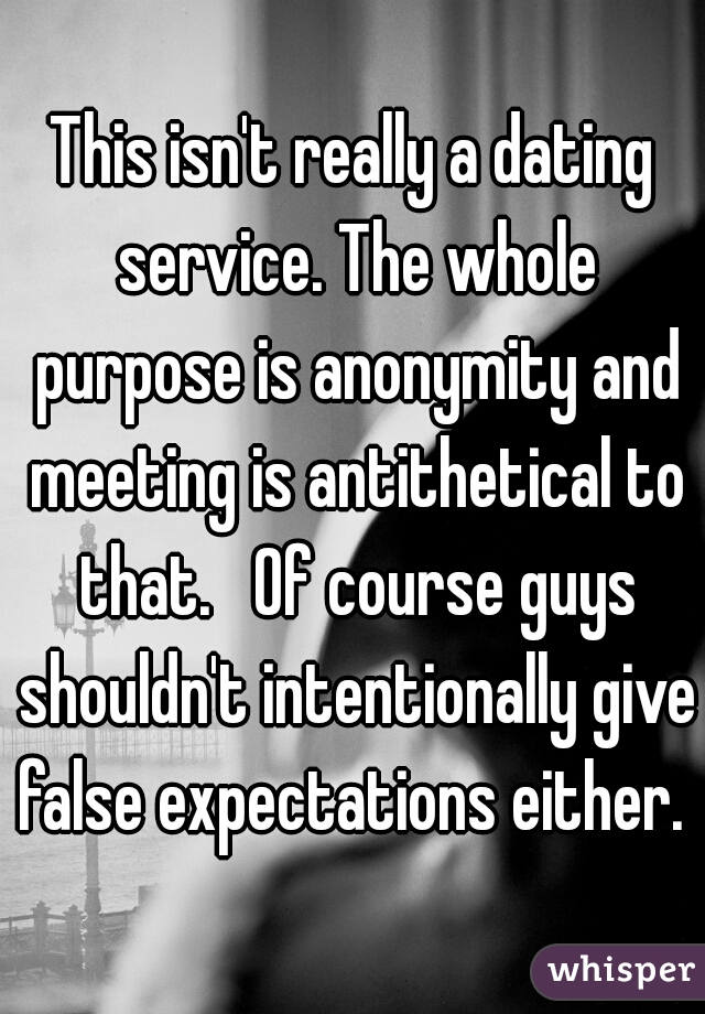 This isn't really a dating service. The whole purpose is anonymity and meeting is antithetical to that.   Of course guys shouldn't intentionally give false expectations either. 