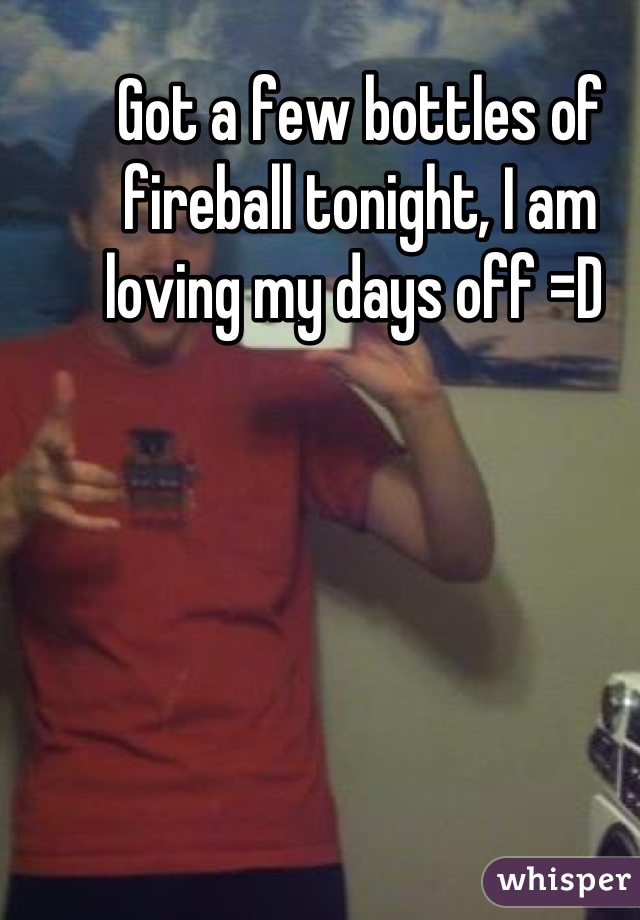 Got a few bottles of fireball tonight, I am loving my days off =D 