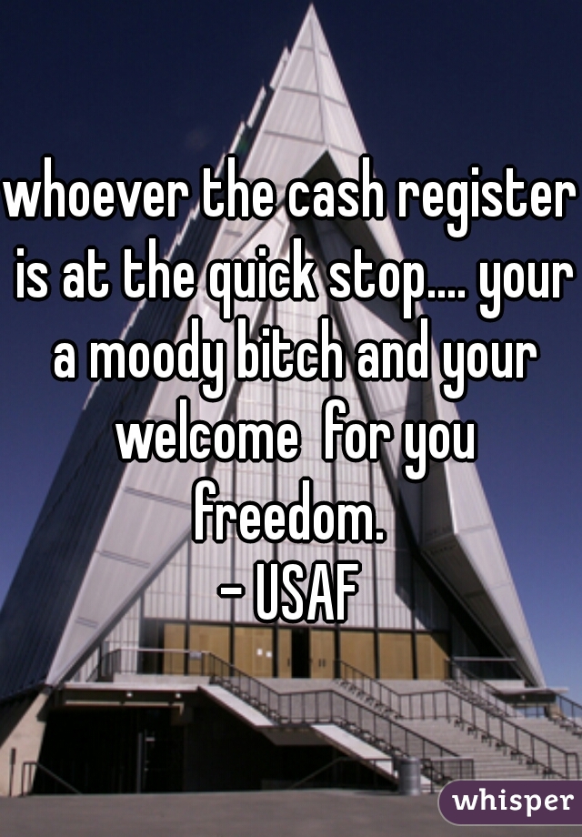 whoever the cash register is at the quick stop.... your a moody bitch and your welcome  for you freedom. 
- USAF