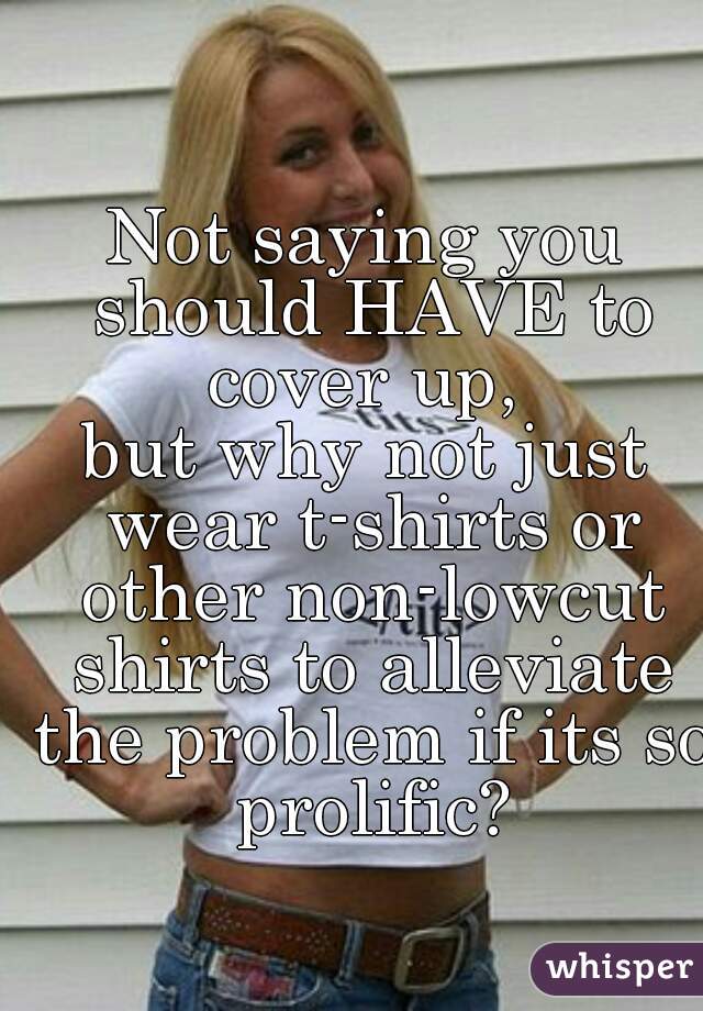 Not saying you should HAVE to cover up, 
but why not just wear t-shirts or other non-lowcut shirts to alleviate the problem if its so prolific?