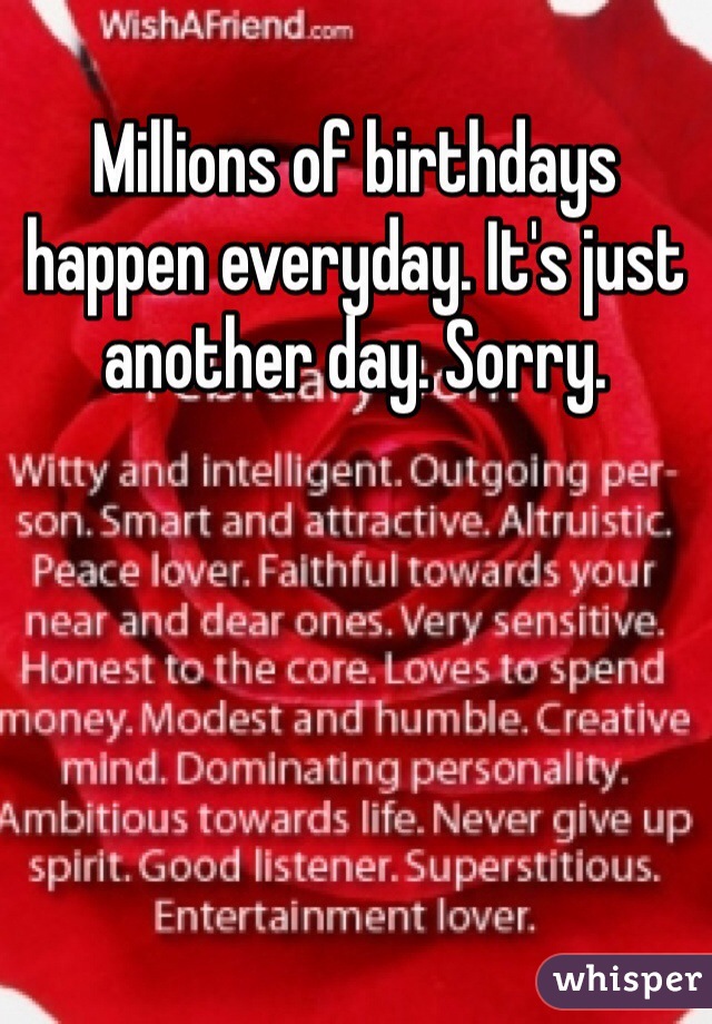 Millions of birthdays happen everyday. It's just another day. Sorry. 
