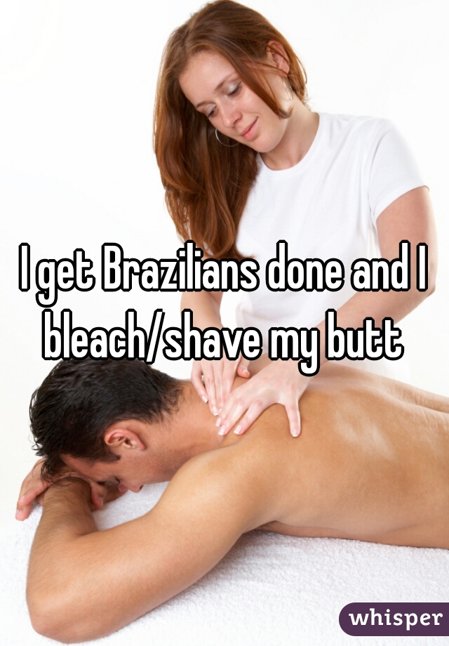 I get Brazilians done and I bleach/shave my butt 