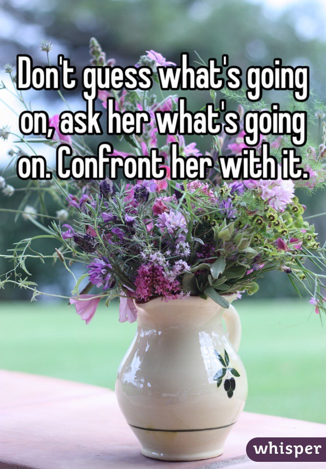 Don't guess what's going on, ask her what's going on. Confront her with it.
