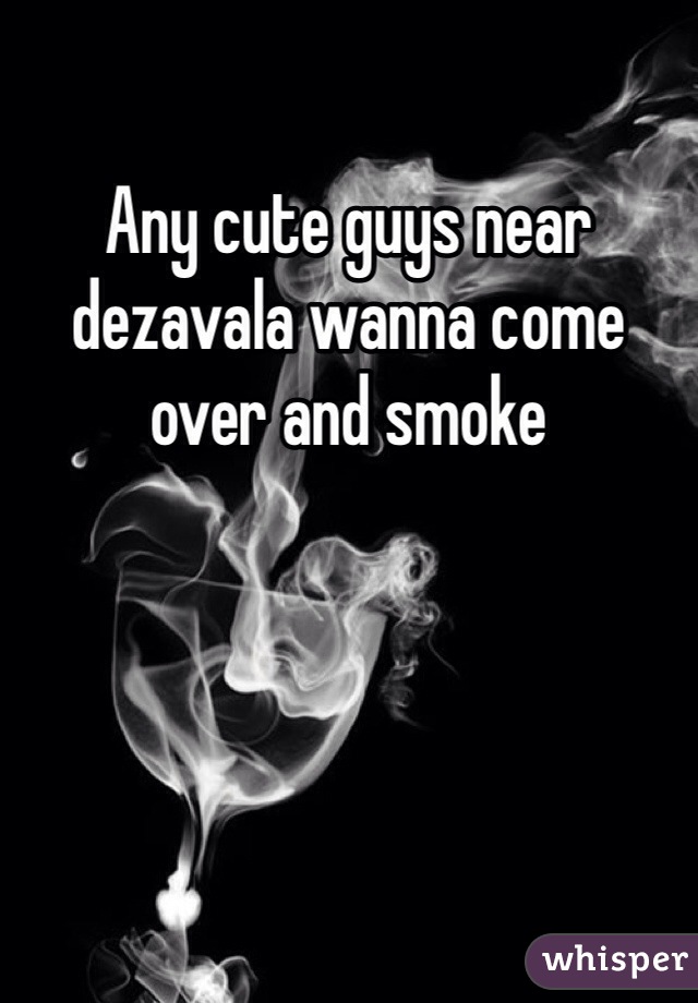 Any cute guys near dezavala wanna come over and smoke 
