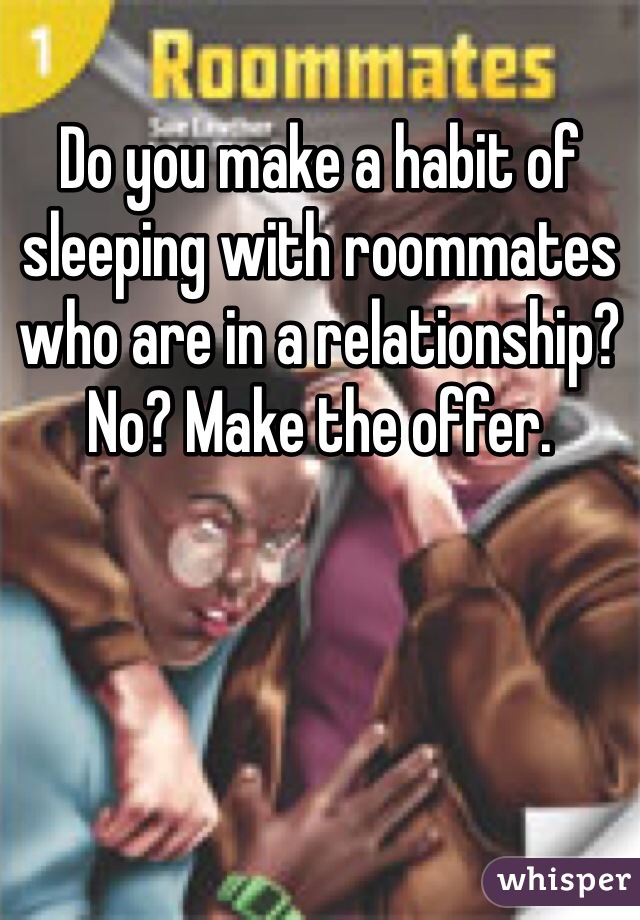 Do you make a habit of sleeping with roommates who are in a relationship? No? Make the offer. 