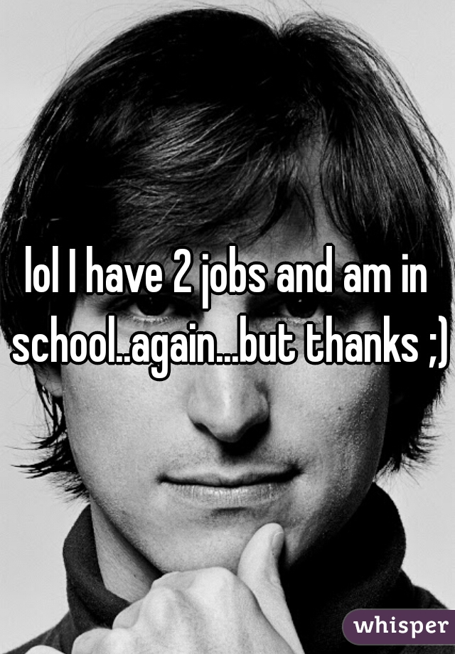 lol I have 2 jobs and am in school..again...but thanks ;) 