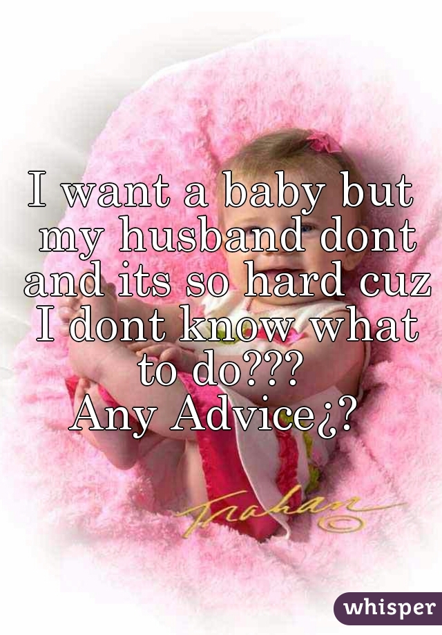 I want a baby but my husband dont and its so hard cuz I dont know what to do??? 
Any Advice¿? 