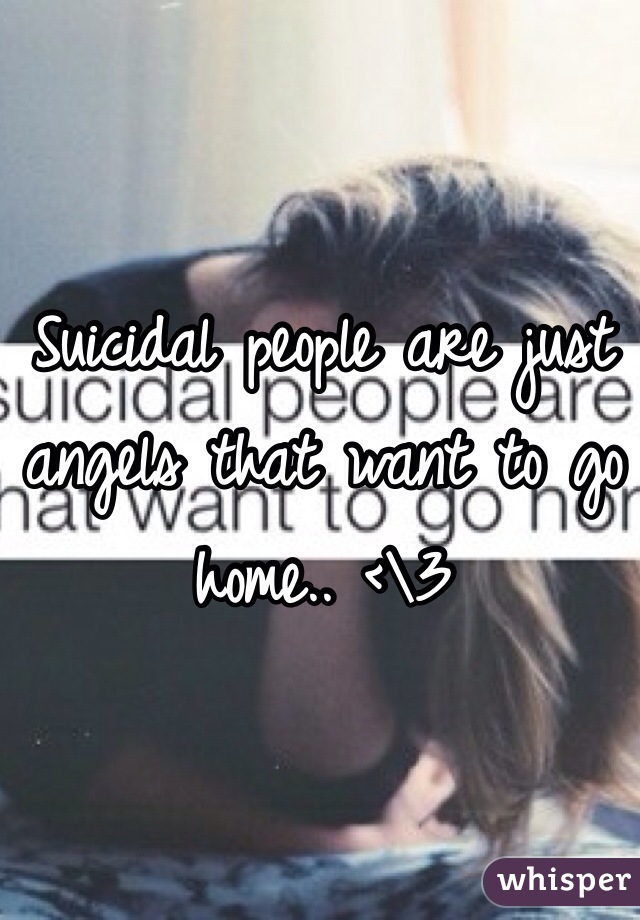 Suicidal people are just angels that want to go home.. <\3