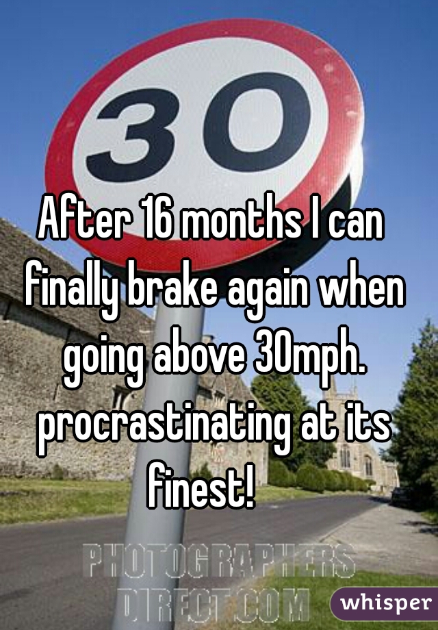 After 16 months I can finally brake again when going above 30mph. procrastinating at its finest!   
