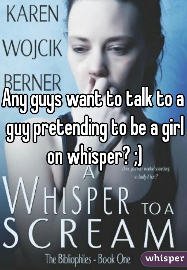 Any guys want to talk to a guy pretending to be a girl on whisper? ;)