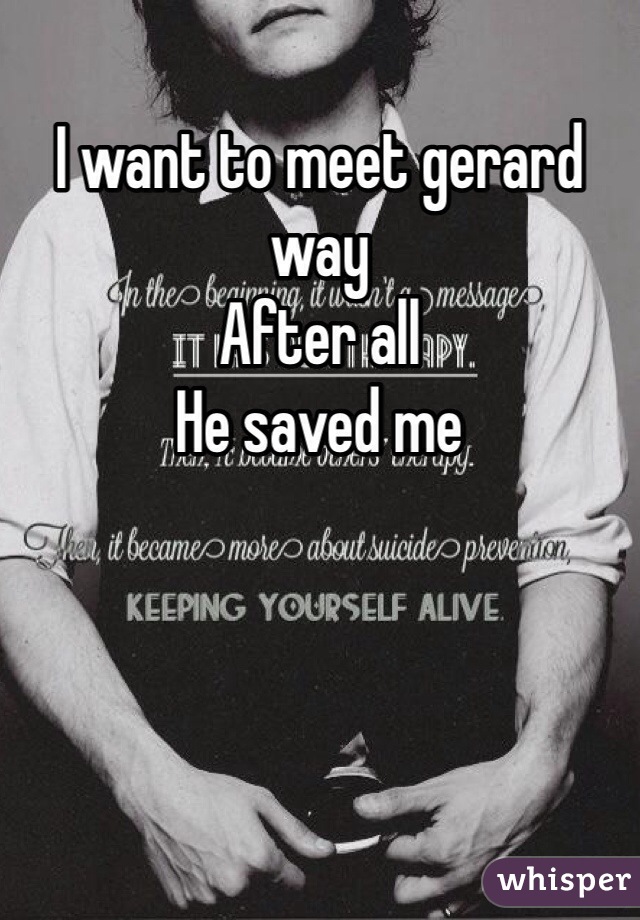 I want to meet gerard way
After all
He saved me 
