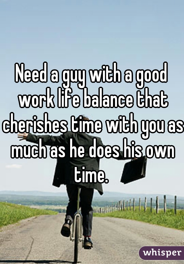 Need a guy with a good work life balance that cherishes time with you as much as he does his own time. 
