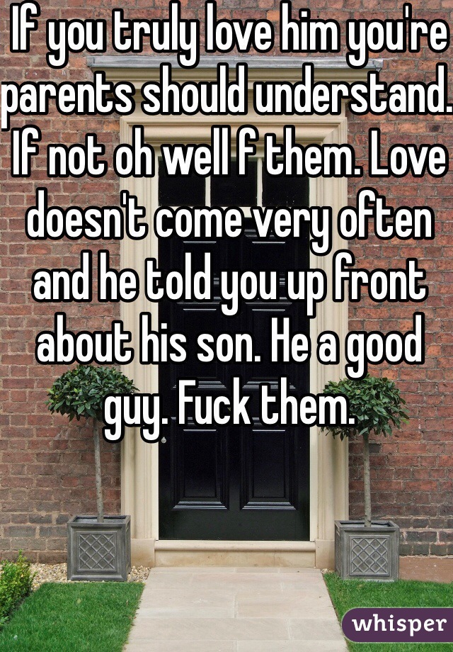 If you truly love him you're parents should understand. If not oh well f them. Love doesn't come very often and he told you up front about his son. He a good guy. Fuck them.
