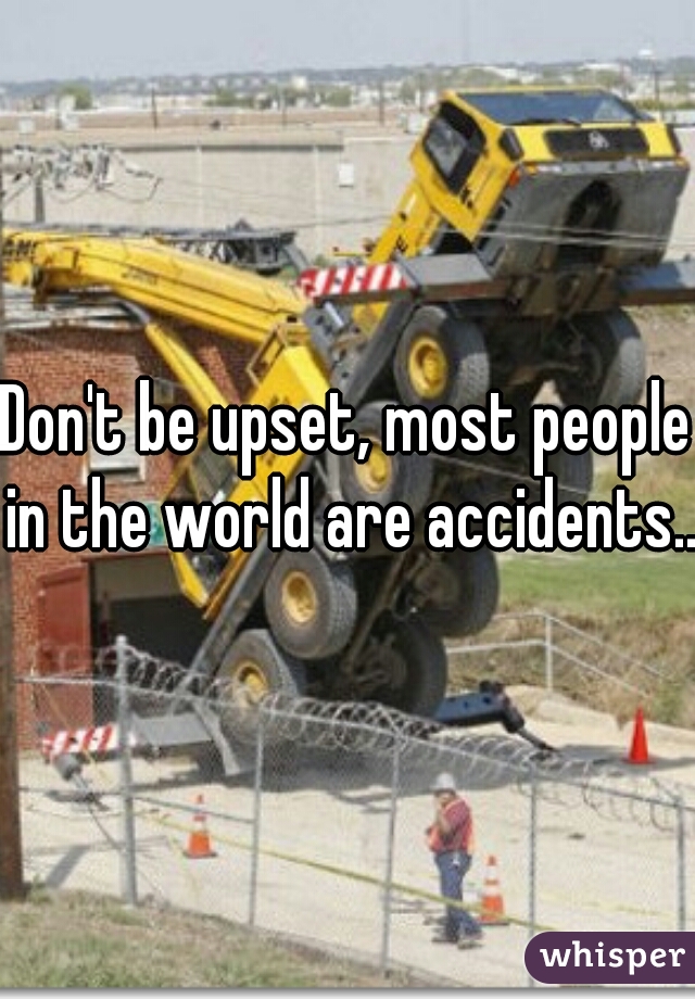 Don't be upset, most people in the world are accidents...