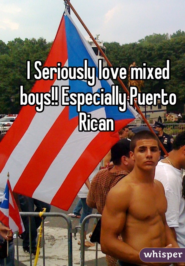 I Seriously love mixed  boys!! Especially Puerto Rican 