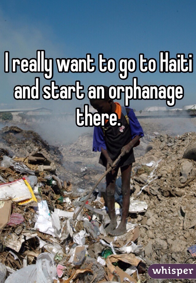 I really want to go to Haiti and start an orphanage there. 