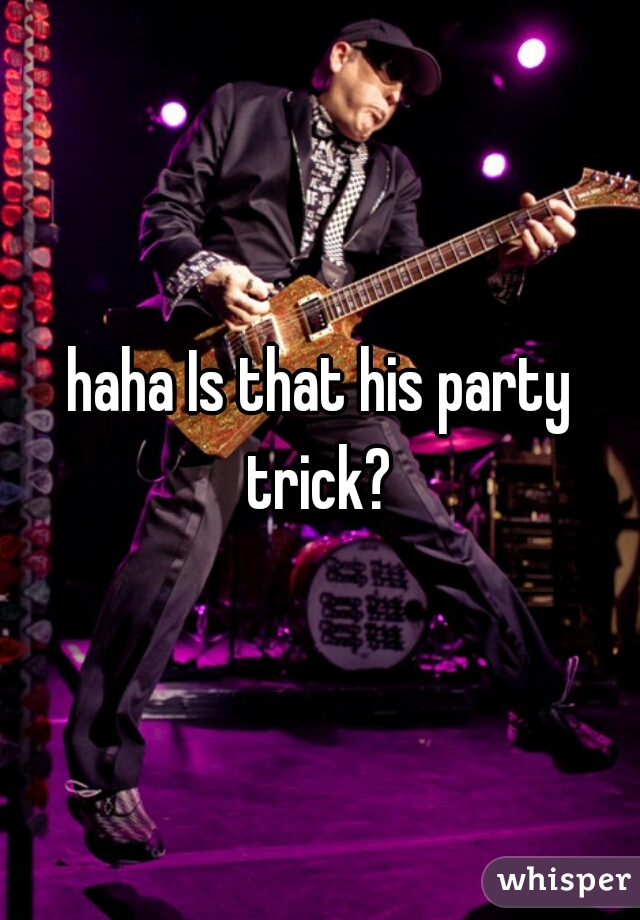 haha Is that his party trick? 