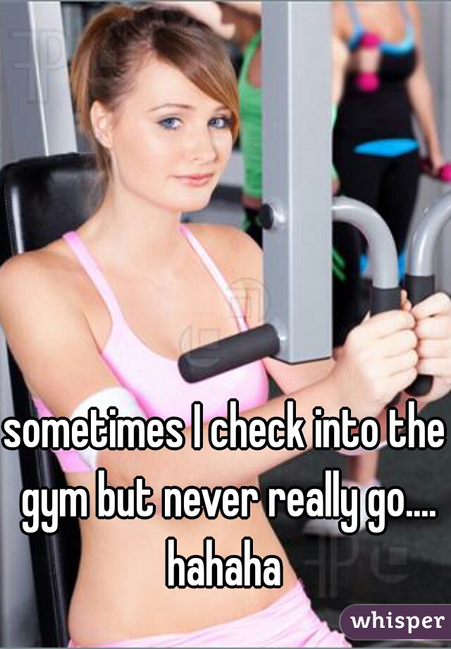 sometimes I check into the gym but never really go.... hahaha 