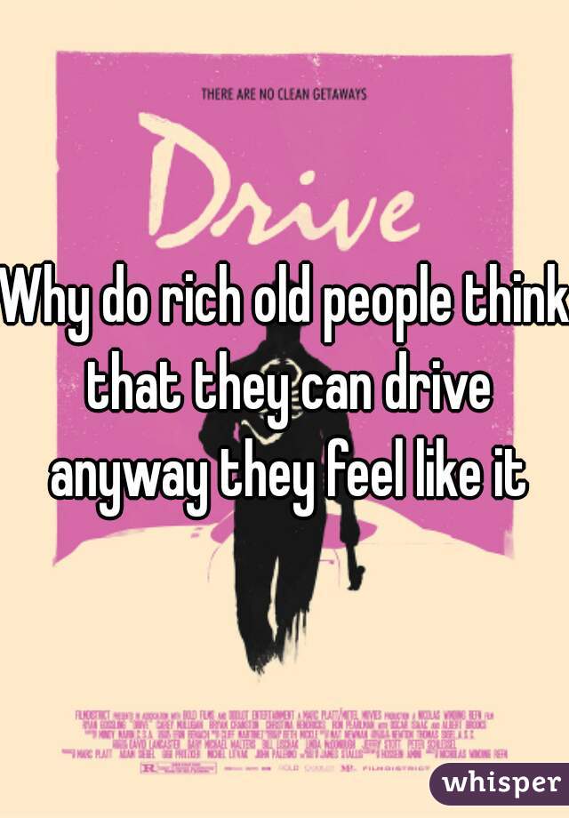 Why do rich old people think that they can drive anyway they feel like it