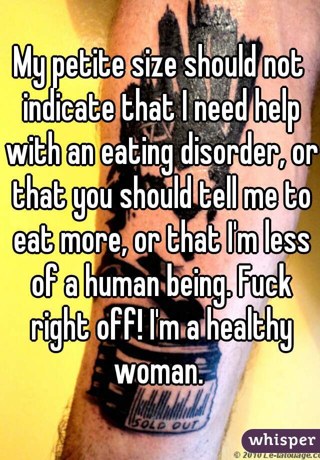 My petite size should not indicate that I need help with an eating disorder, or that you should tell me to eat more, or that I'm less of a human being. Fuck right off! I'm a healthy woman. 