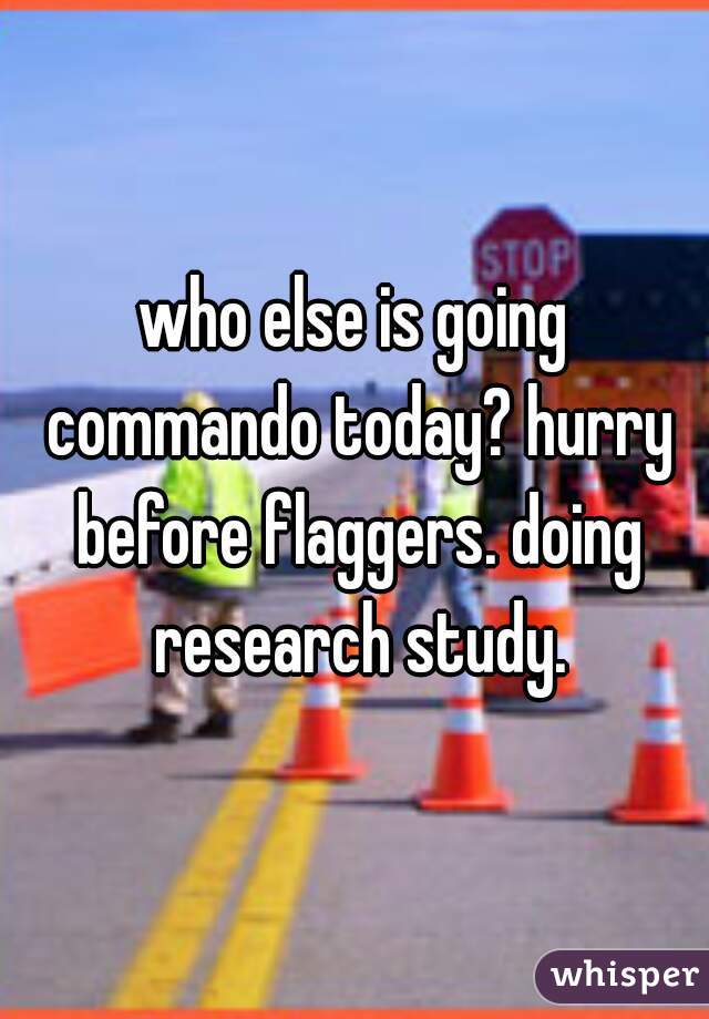who else is going commando today? hurry before flaggers. doing research study.