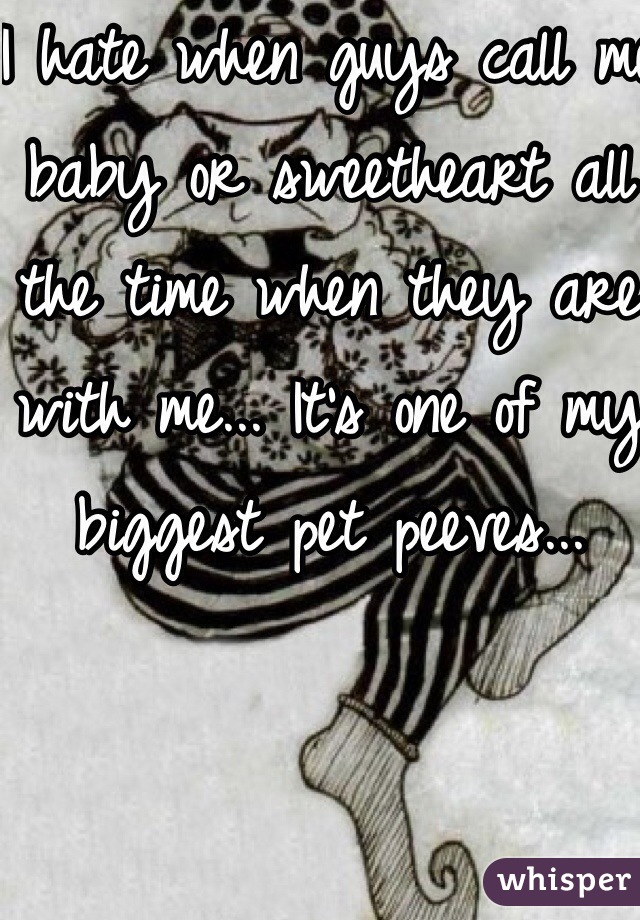 I hate when guys call me baby or sweetheart all the time when they are with me... It's one of my biggest pet peeves... 