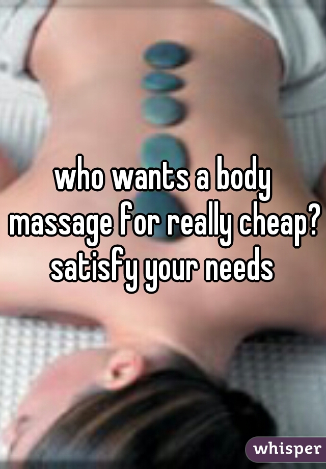 who wants a body massage for really cheap? satisfy your needs 
