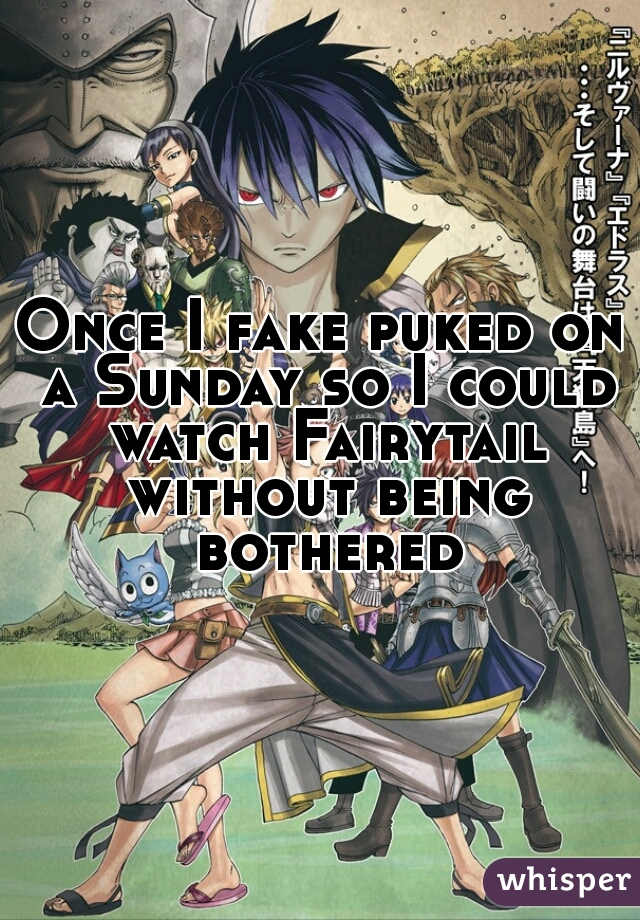 Once I fake puked on a Sunday so I could watch Fairytail without being bothered