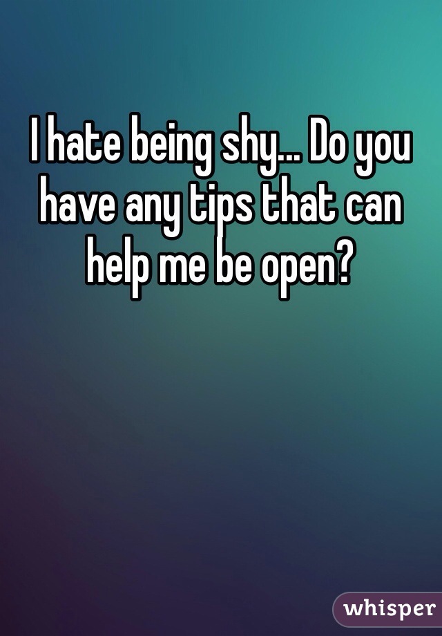 I hate being shy... Do you have any tips that can help me be open? 