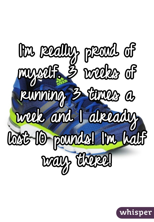 I'm really proud of myself. 3 weeks of running 3 times a week and I already lost 10 pounds! I'm half way there! 