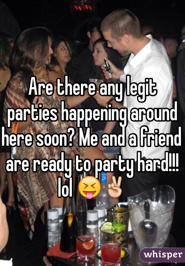 Are there any legit parties happening around here soon? Me and a friend are ready to party hard!!! lol 😝✌️