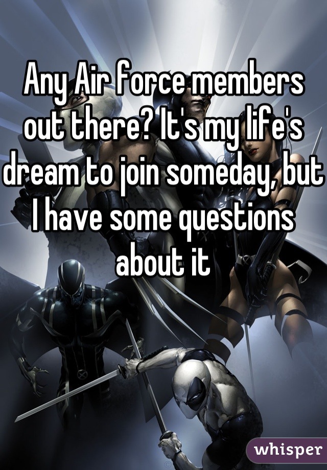 Any Air force members out there? It's my life's dream to join someday, but I have some questions about it

