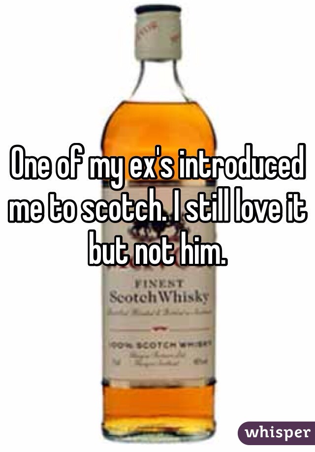 One of my ex's introduced me to scotch. I still love it but not him.