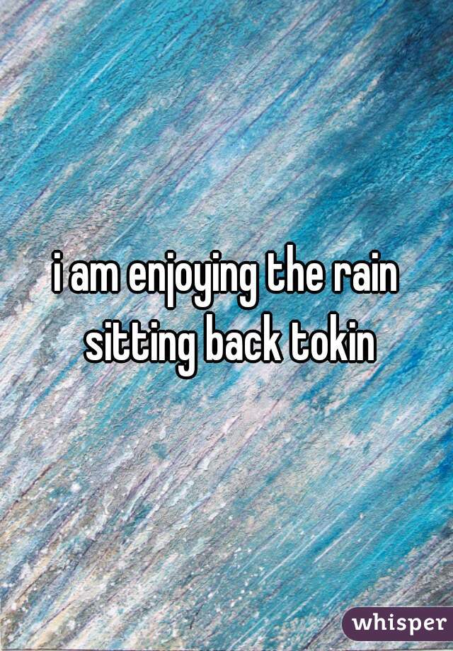 i am enjoying the rain sitting back tokin