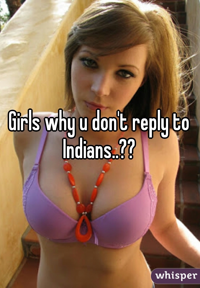 Girls why u don't reply to
Indians..??