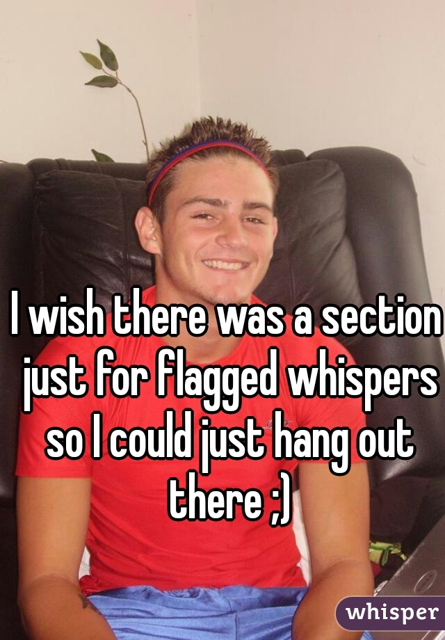 I wish there was a section just for flagged whispers so I could just hang out there ;)