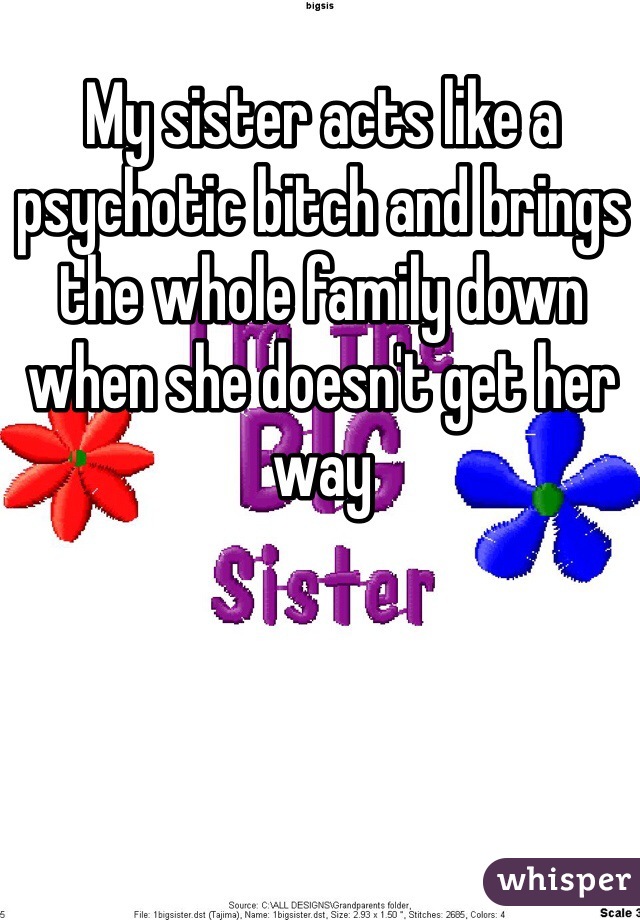 My sister acts like a psychotic bitch and brings the whole family down when she doesn't get her way 