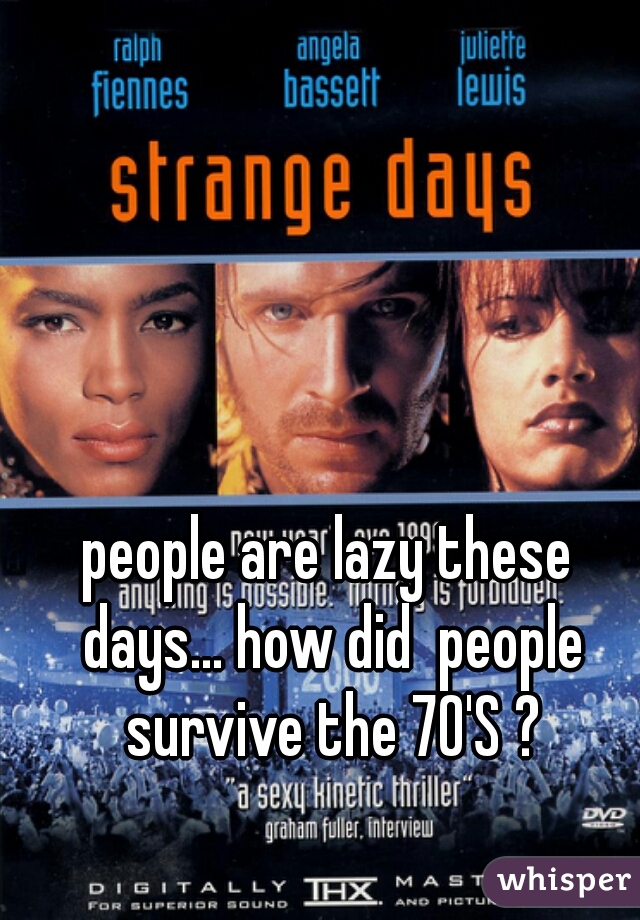 people are lazy these days... how did  people survive the 70'S ?
