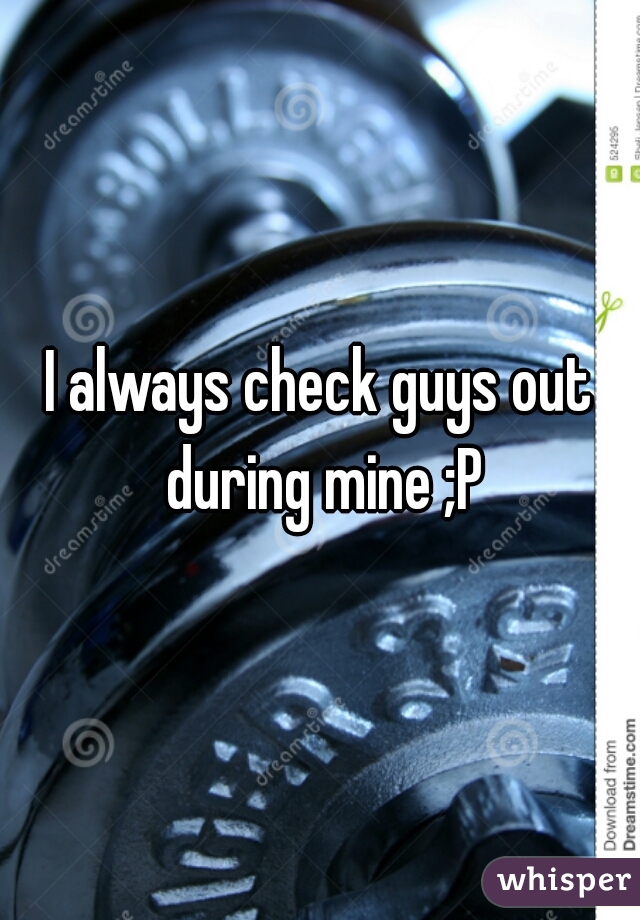 I always check guys out during mine ;P