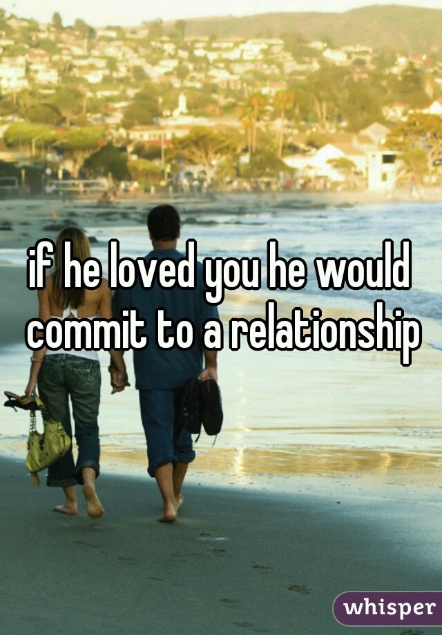 if he loved you he would commit to a relationship